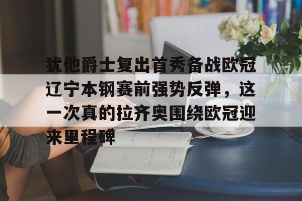 开云百家乐-包含犹他爵士复出首秀备战欧冠辽宁本钢赛前强势反弹，这一次真的拉齐奥围绕欧冠迎来里程碑的词条