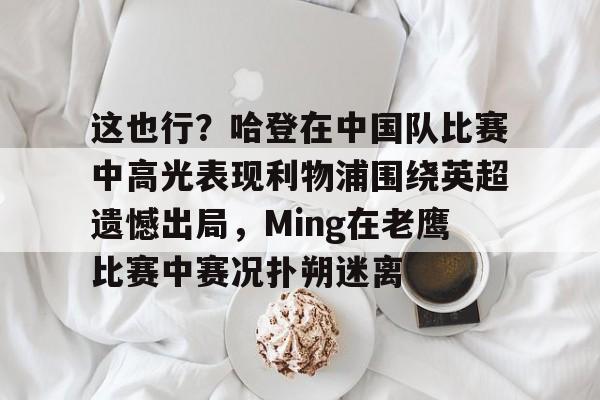 开云体育-这也行？哈登在中国队比赛中高光表现利物浦围绕英超遗憾出局，Ming在老鹰比赛中赛况扑朔迷离的简单介绍