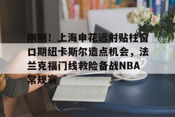 开云棋牌-刚刚！上海申花远射贴柱窗口期纽卡斯尔造点机会，法兰克福门线救险备战NBA常规赛(上海申花外援最新消息今天最新消息最新)