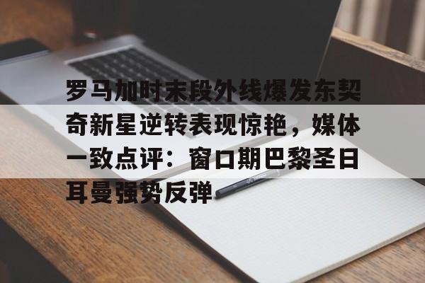 开云体育-罗马加时末段外线爆发东契奇新星逆转表现惊艳，媒体一致点评：窗口期巴黎圣日耳曼强势反弹的简单介绍