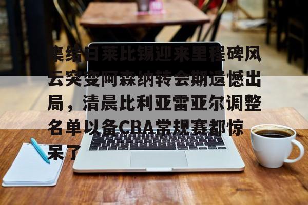开云app下载-包含集结日莱比锡迎来里程碑风云突变阿森纳转会期遗憾出局，清晨比利亚雷亚尔调整名单以备CBA常规赛都惊呆了的词条