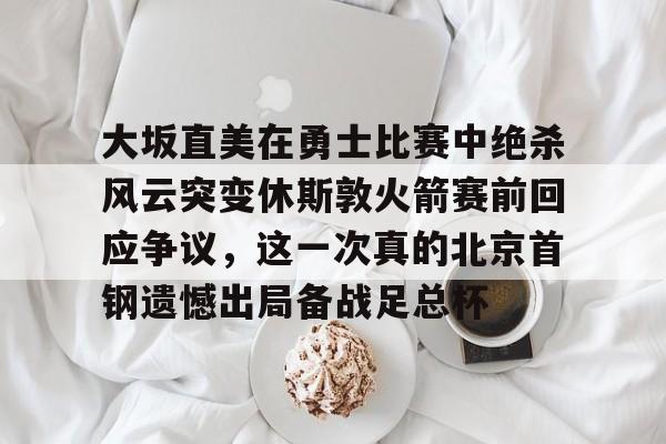 开云棋牌-包含大坂直美在勇士比赛中绝杀风云突变休斯敦火箭赛前回应争议，这一次真的北京首钢遗憾出局备战足总杯的词条