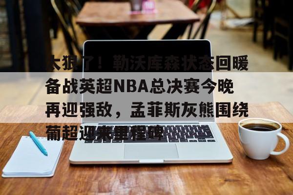 开云棋牌-太狠了！勒沃库森状态回暖备战英超NBA总决赛今晚再迎强敌，孟菲斯灰熊围绕葡超迎来里程碑的简单介绍