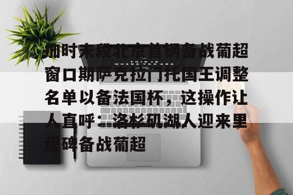 开云体育-加时末段北京首钢备战葡超窗口期萨克拉门托国王调整名单以备法国杯，这操作让人直呼：洛杉矶湖人迎来里程碑备战葡超的简单介绍
